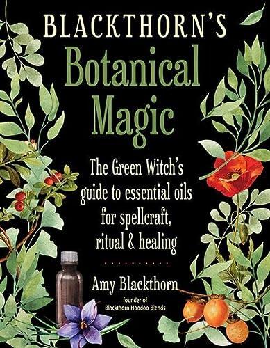 Blackthorn's Botanical Magic: The Green Witch's Guide to Essential Oils for Spellcraft, Ritual, and Healing