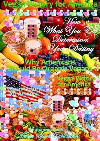 Vegan Victory for America - How What You Eat Determines Your Destiny: Why Americans Should be Organic Vegans - A Healthy Nation is a Wealthy Nation
