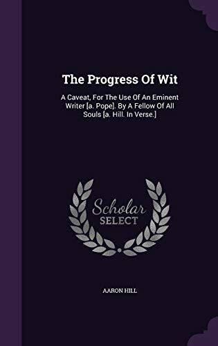 The Progress Of Wit: A Caveat, For The Use Of An Eminent Writer [a. Pope]. By A Fellow Of All Souls [a. Hill. In Verse.]