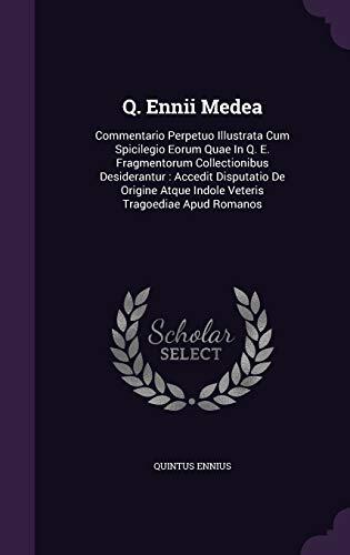 Q. Ennii Medea: Commentario Perpetuo Illustrata Cum Spicilegio Eorum Quae In Q. E. Fragmentorum Collectionibus Desiderantur : Accedit Disputatio De Origine Atque Indole Veteris Tragoediae Apud Romanos