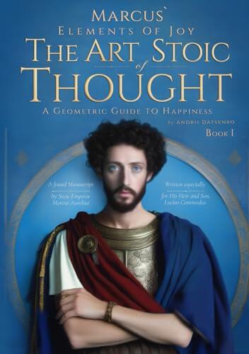 Marcus` Elements of Joy. Book I. The Art of Stoic Thought: A Geometric Guide to Happiness, built upon his Meditations by Emperor Marcus Aurelius, for his son Commodus.