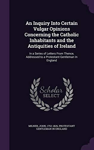 An Inquiry Into Certain Vulgar Opinions Concerning the Catholic Inhabitants and the Antiquities of Ireland: In a Series of Letters From Thence, Addressed to a Protestant Gentleman In England