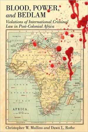Blood, Power, and Bedlam: Violations of International Criminal Law in Post-Colonial Africa