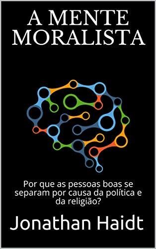 A MENTE MORALISTA: Por que as pessoas boas se separam por causa da política e da religião?