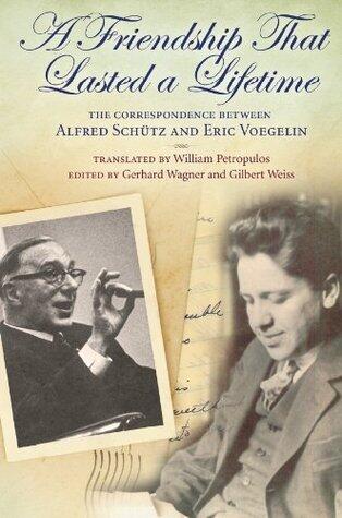 A Friendship That Lasted a Lifetime: The Correspondence Between Alfred Schutz and Eric Voegelin (The Eric Voegelin Institute Series in Political Philosophy Book 1)