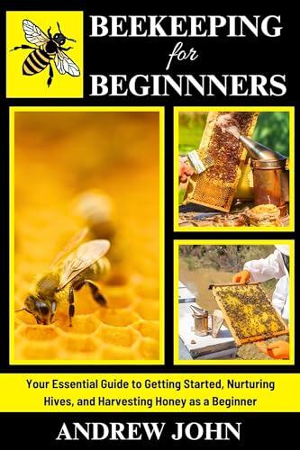 Beekeeping for Beginners: Your Essential Guide to Getting Started, Nurturing Hives, and Harvesting Honey as a Beginner