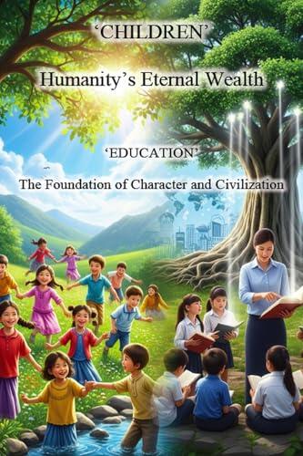 CHILDREN- Humanity’s Eternal Wealth: EDUCATION- The Foundation of Character and Civilization