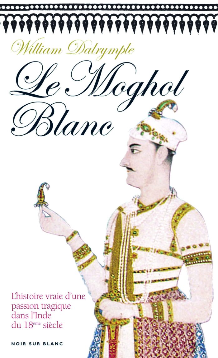Le Moghol Blanc: L'histoire vraie d'une passion tragique dans l'Inde du XVIIIe siècle