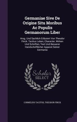 Germaniae Sive De Origine Situ Moribus Ac Populis Germanorum Liber: Hrsg. Und Sachlich Erläutert Von Theodor Finck. Tacitus Leben, Character, Wirken ... Handschriftlicher Apparat Seiner Germania