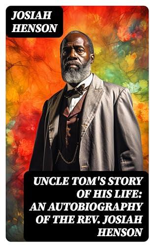Uncle Tom's Story of His Life: An Autobiography of the Rev. Josiah Henson: The True Life Story Behind "Uncle Tom's Cabin"