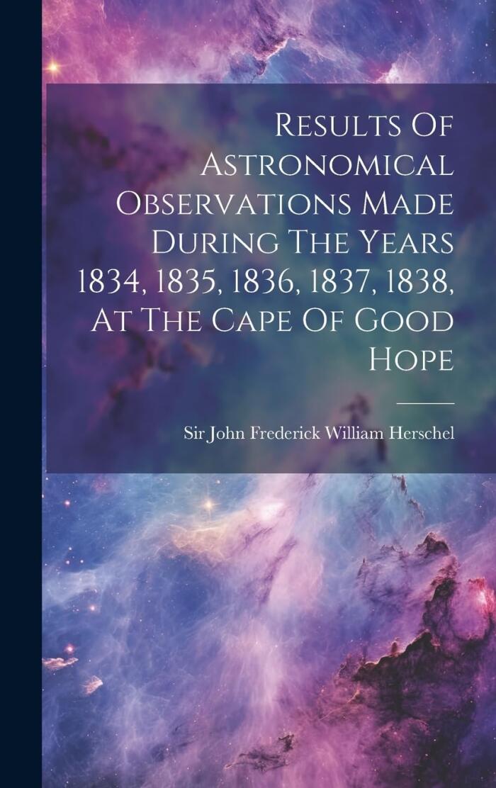 Results of Astronomical Observations Made During the Years 1834-1838 at the Cape of Good Hope
