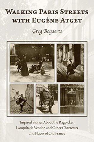 Walking Paris Streets With Eugene Atget: Inspired Stories About the Ragpicker, Lampshade Vendor, and Other Characters and Places of Old France