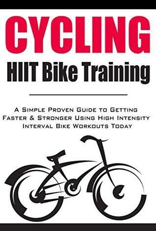 Cycling:HIIT Bike Training: A Simple Proven Guide to Getting Faster & Stronger Using High Intensity Interval Bike Workouts Today