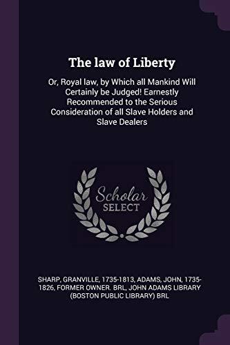 The law of Liberty: Or, Royal law, by Which all Mankind Will Certainly be Judged! Earnestly Recommended to the Serious Consideration of all Slave Holders and Slave Dealers