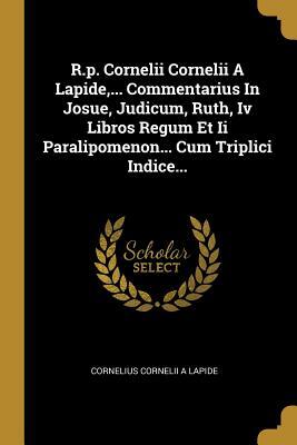 R.p. Cornelii Cornelii A Lapide,... Commentarius In Josue, Judicum, Ruth, Iv Libros Regum Et Ii Paralipomenon... Cum Triplici Indice...