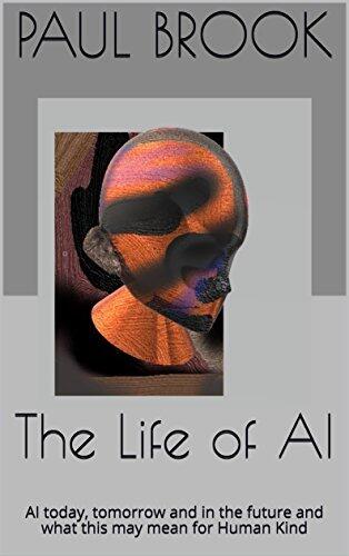 The Life of AI: AI today, tomorrow and in the future and what this may mean for Human Kind