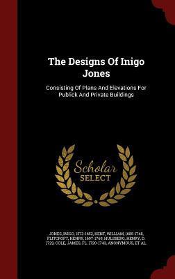 The Designs Of Inigo Jones: Consisting Of Plans And Elevations For Publick And Private Buildings