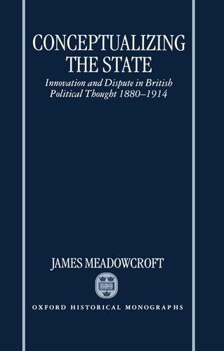 Conceptualizing the State Innovation and Dispute in British Political Thought 1880-1914 (Oxford Historical Monographs) by James Meadowcroft