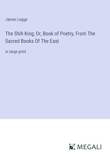 The Shih King; Or, Book of Poetry, From The Sacred Books Of The East: in large print
