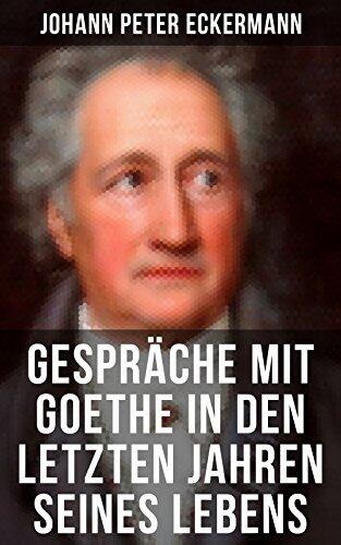 Gespräche mit Goethe in den letzten Jahren seines Lebens: Bereicherte Ausgabe. Intime Dialoge über Kunst, Natur und Leben - ein Dokument deutscher Kultur