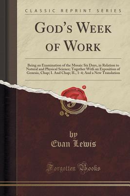 God's Week of Work: Being an Examination of the Mosaic Six Days, in Relation to Natural and Physical Science; Together With an Exposition of Genesis, ... 1-4; And a New Translation