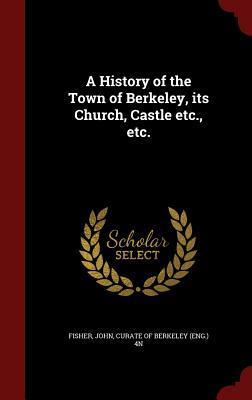 A History of the Town of Berkeley, its Church, Castle etc., etc.