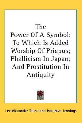 The Power Of A Symbol: To Which Is Added Worship Of Priapus; Phallicism In Japan; And Prostitution In Antiquity