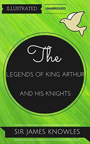 The Legends Of King Arthur And His Knights: By Sir James Knowles : Illustrated & Unabridged
