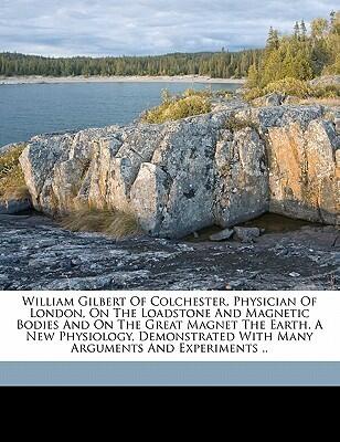 William Gilbert of Colchester, physician of London, On the loadstone and magnetic bodies and on the great magnet the earth. A new physiology, demonstrated with many arguments and experiments ..