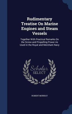 Rudimentary Treatise On Marine Engines and Steam Vessels: Together With Practical Remarks On the Screw and Propelling Power As Used in the Royal and Merchant Navy