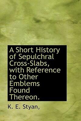 A Short History of Sepulchral Cross-Slabs, With Reference to Other Emblems Found Thereon