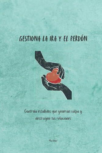 Gestiona la ira y el perdón: Controla estallidos que generan culpa y destruyen tus relaciones