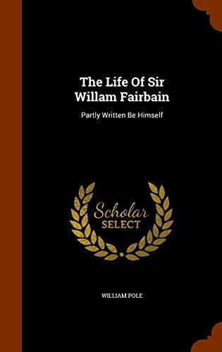 The Life Of Sir Willam Fairbain: Partly Written Be Himself