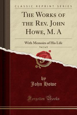 The Works of the Rev. John Howe, M. A, Vol. 2 of 2: With Memoirs of His Life