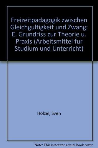 Freizeitpädagogik zwischen Gleichgültigkeit und Zwang: E. Grundriss zur Theorie u. Praxis