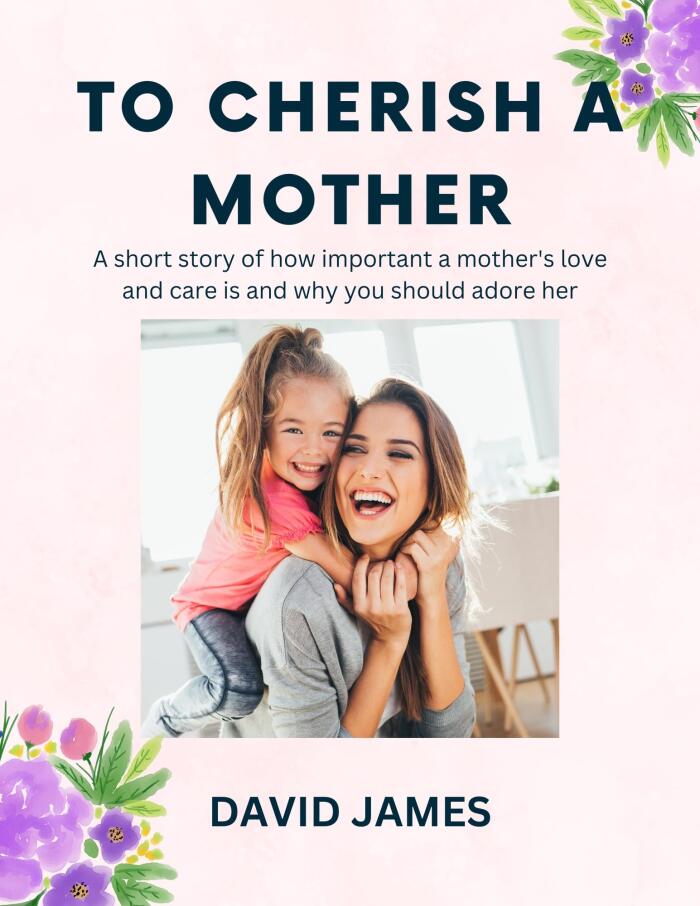 To cherish a Mother : A short story of how important i mother's love and care is and why you should adore her.