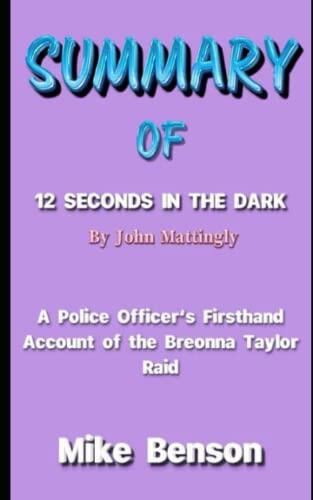 SUMMARY OF 12 SECONDS IN THE DARK BY JOHN MATTINGLY: A Police Officer's Firsthand Account of the Breonna Taylor Raid
