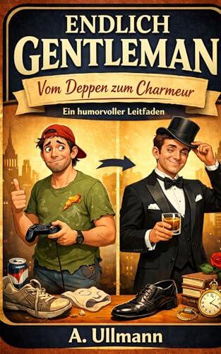 Endlich Gentleman - Vom Deppen zum Charmeur: Der charmante Praxis-Guide für Männer, die endlich besser wirken wollen, ohne sich zu verstellen
