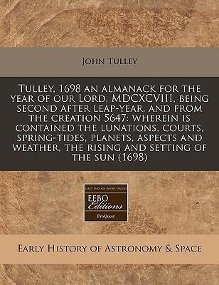 An Almanack for the Year of Our Lord MDCXCVIII, Being Second After Leap-Year, and From the Creation 5647: Wherein Is Contained the ... The Rising and Setting of the Sun