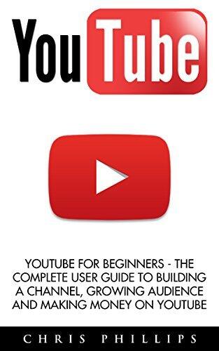 YouTube: YouTube for Beginners - The Complete User Guide to Building a Channel, Growing Audience and Making Money on YouTube