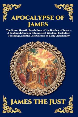 Apocalypse of James: The Secret Gnostic Revelations of the Brother of Jesus - A Profound Journey Into Ancient Wisdom, Forbidden Teachings, and the Lost ... Library of Alexandria - Esoteric Book 234)