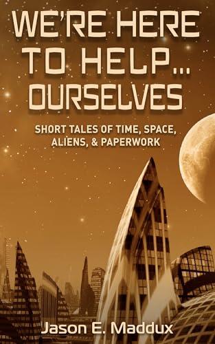 We're Here to Help... Ourselves: Short Tales of Time, Space, Aliens, and Paperwork