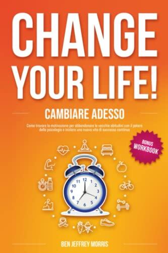 Change Your Life! (Cambiare Adesso: Come Trovare La Motivazione Per Abbandonare Le Vecchie Abitudini Con Il Potere Della Psicologia E Iniziare Una Nuova Vita Di Successo Continuo)