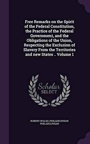 Free Remarks on the Spirit of the Federal Constitution, the Practice of the Federal Government, and the Obligations of the Union, Respecting the ... the Territories and new States .. Volume 1