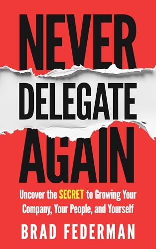 Never Delegate Again: Uncover the Secret to Growing Your Company, Your People, and Yourself