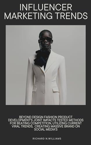 INFLUENCER MARKETING TRENDS: BEYOND DESIGN: FASHION PRODUCT DEVELOPMENT'S JOINT IMPACTS TESTED METHODS FOR BEATING COMPETITION, UTILIZING CURRENT VIRAL ... INNOVATING BUSINESSES & VENTURES SECRETS)