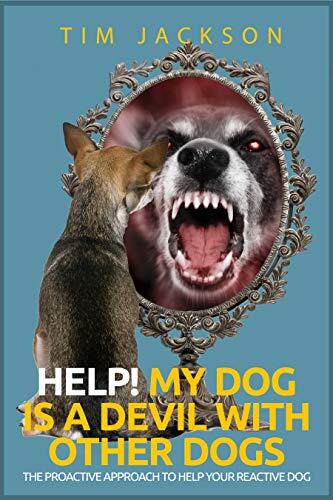 Help! My Dog is a Devil with Other Dogs: The proactive approach to help your reactive dog
