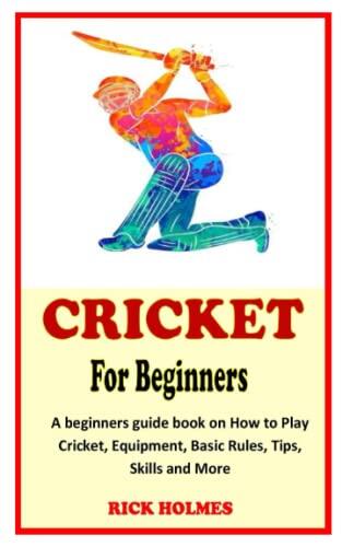 Cricket for Beginners: A Beginner's Guide on How to Play Cricket, Equipment, Basic Rules, Tips, Skills, and More