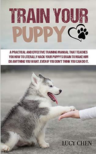 Train Your Puppy: A Practical and Effective Training Manual That Teaches You How to Literally Hack Your Puppy's Brain to Make Him Do Anything You Want