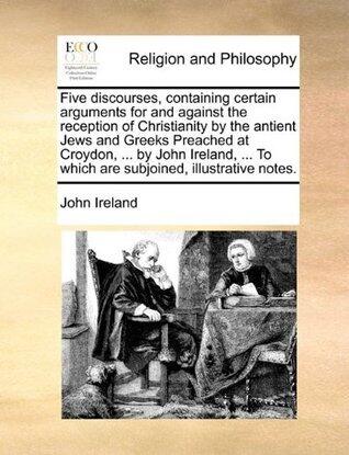 Five Discourses, Containing Certain Arguments for and Against the Reception of Christianity by the Antient Jews and Greeks Preached at Croydon, ... By ... To Which Are Subjoined, Illustrative Notes.